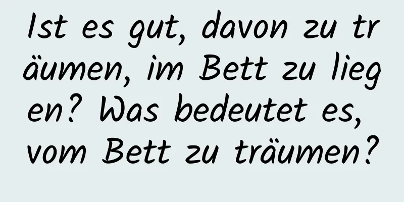 Ist es gut, davon zu träumen, im Bett zu liegen? Was bedeutet es, vom Bett zu träumen?