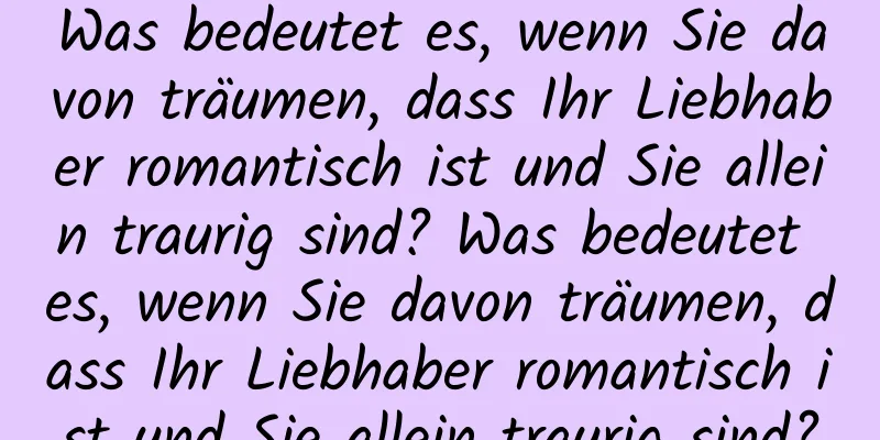 Was bedeutet es, wenn Sie davon träumen, dass Ihr Liebhaber romantisch ist und Sie allein traurig sind? Was bedeutet es, wenn Sie davon träumen, dass Ihr Liebhaber romantisch ist und Sie allein traurig sind?