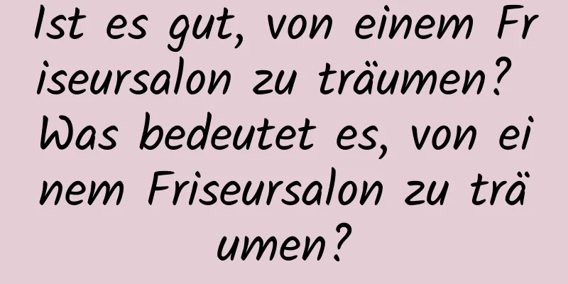 Ist es gut, von einem Friseursalon zu träumen? Was bedeutet es, von einem Friseursalon zu träumen?