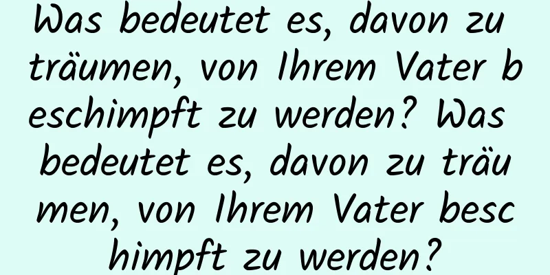 Was bedeutet es, davon zu träumen, von Ihrem Vater beschimpft zu werden? Was bedeutet es, davon zu träumen, von Ihrem Vater beschimpft zu werden?
