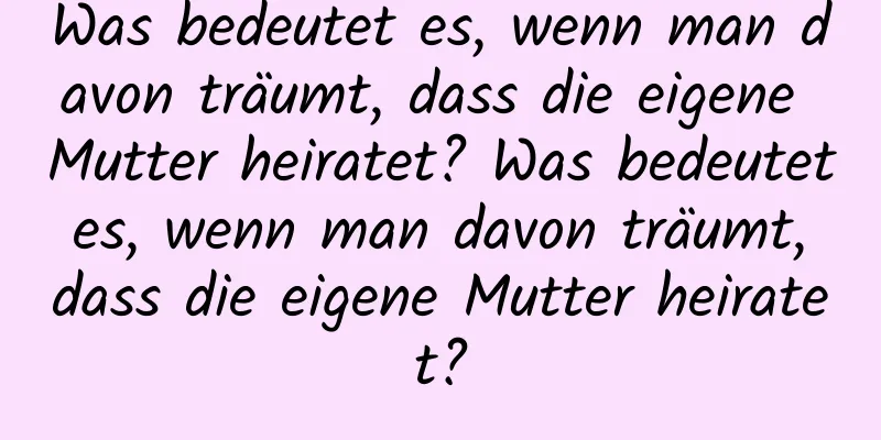 Was bedeutet es, wenn man davon träumt, dass die eigene Mutter heiratet? Was bedeutet es, wenn man davon träumt, dass die eigene Mutter heiratet?