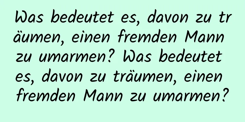 Was bedeutet es, davon zu träumen, einen fremden Mann zu umarmen? Was bedeutet es, davon zu träumen, einen fremden Mann zu umarmen?