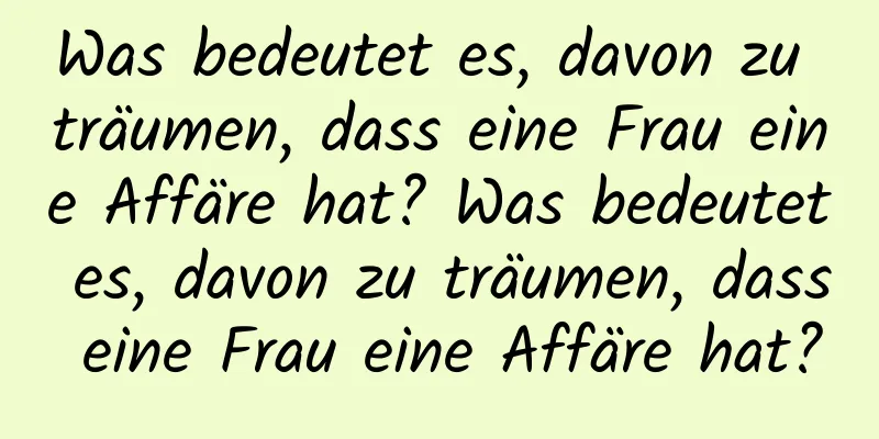 Was bedeutet es, davon zu träumen, dass eine Frau eine Affäre hat? Was bedeutet es, davon zu träumen, dass eine Frau eine Affäre hat?