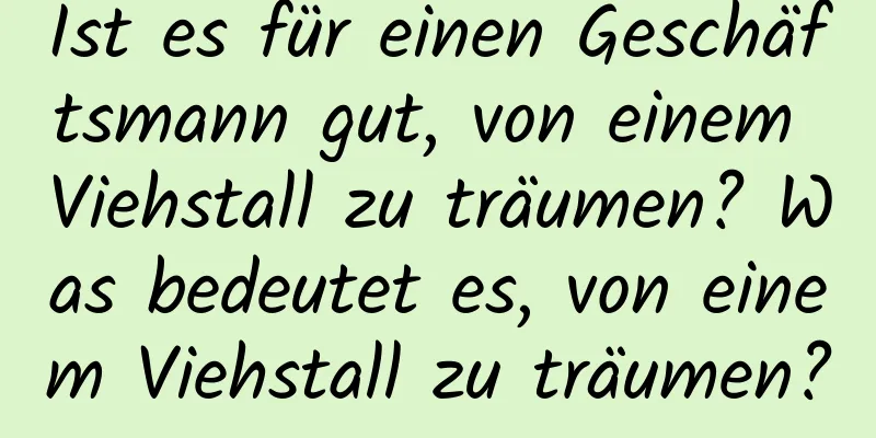Ist es für einen Geschäftsmann gut, von einem Viehstall zu träumen? Was bedeutet es, von einem Viehstall zu träumen?