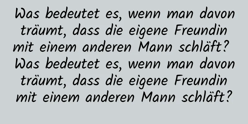 Was bedeutet es, wenn man davon träumt, dass die eigene Freundin mit einem anderen Mann schläft? Was bedeutet es, wenn man davon träumt, dass die eigene Freundin mit einem anderen Mann schläft?