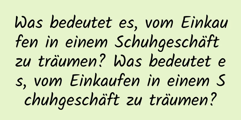 Was bedeutet es, vom Einkaufen in einem Schuhgeschäft zu träumen? Was bedeutet es, vom Einkaufen in einem Schuhgeschäft zu träumen?