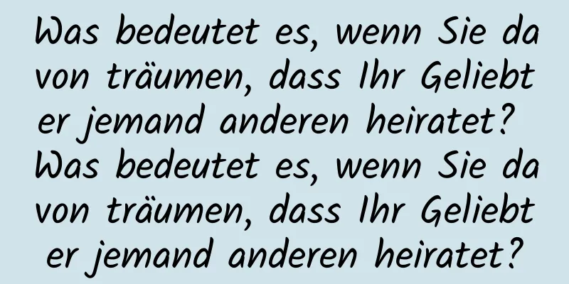 Was bedeutet es, wenn Sie davon träumen, dass Ihr Geliebter jemand anderen heiratet? Was bedeutet es, wenn Sie davon träumen, dass Ihr Geliebter jemand anderen heiratet?