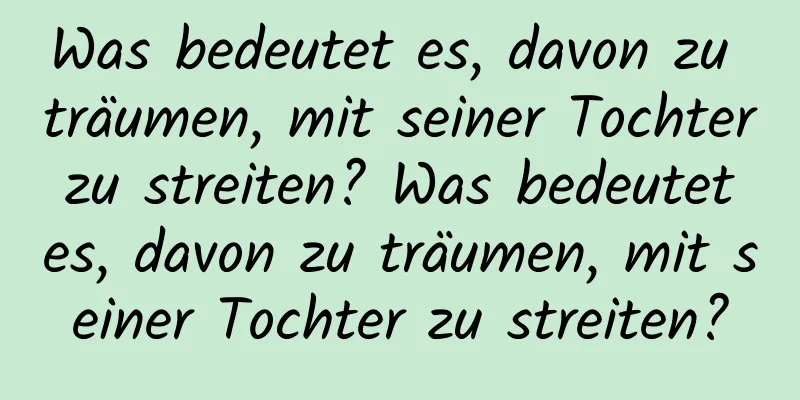 Was bedeutet es, davon zu träumen, mit seiner Tochter zu streiten? Was bedeutet es, davon zu träumen, mit seiner Tochter zu streiten?