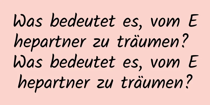 Was bedeutet es, vom Ehepartner zu träumen? Was bedeutet es, vom Ehepartner zu träumen?