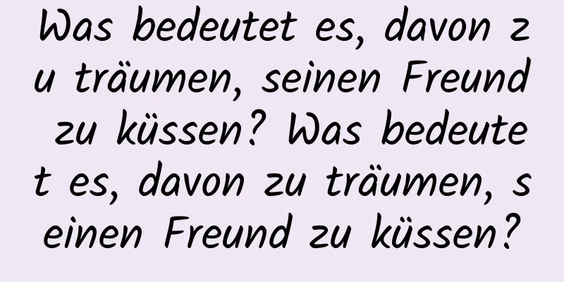 Was bedeutet es, davon zu träumen, seinen Freund zu küssen? Was bedeutet es, davon zu träumen, seinen Freund zu küssen?