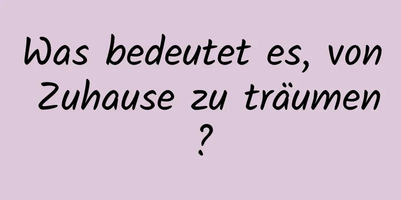 Was bedeutet es, von Zuhause zu träumen?