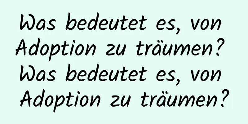 Was bedeutet es, von Adoption zu träumen? Was bedeutet es, von Adoption zu träumen?