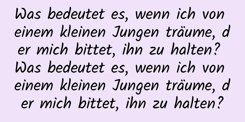 Was bedeutet es, wenn ich von einem kleinen Jungen träume, der mich bittet, ihn zu halten? Was bedeutet es, wenn ich von einem kleinen Jungen träume, der mich bittet, ihn zu halten?