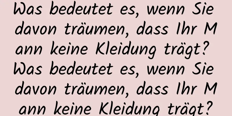 Was bedeutet es, wenn Sie davon träumen, dass Ihr Mann keine Kleidung trägt? Was bedeutet es, wenn Sie davon träumen, dass Ihr Mann keine Kleidung trägt?