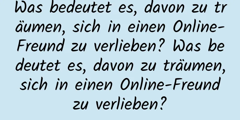 Was bedeutet es, davon zu träumen, sich in einen Online-Freund zu verlieben? Was bedeutet es, davon zu träumen, sich in einen Online-Freund zu verlieben?