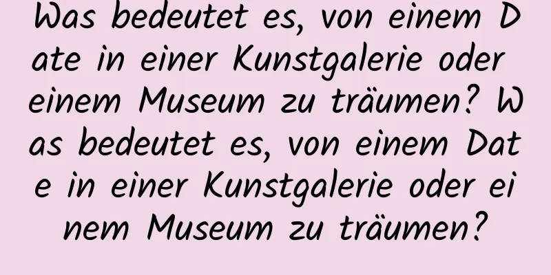 Was bedeutet es, von einem Date in einer Kunstgalerie oder einem Museum zu träumen? Was bedeutet es, von einem Date in einer Kunstgalerie oder einem Museum zu träumen?