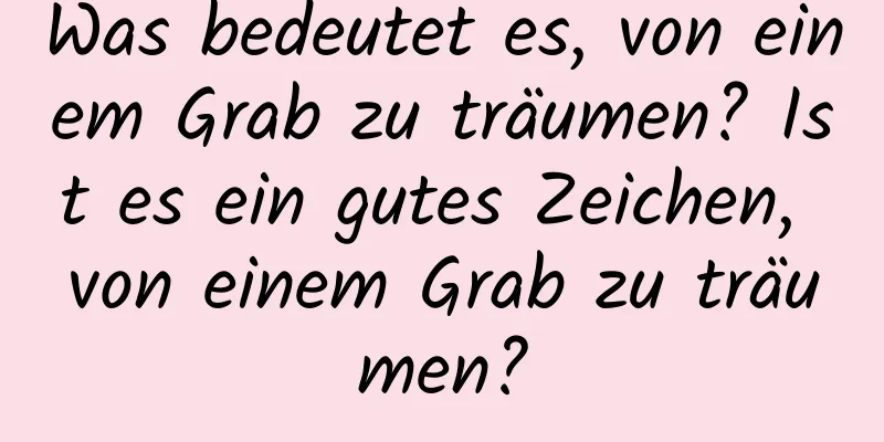 Was bedeutet es, von einem Grab zu träumen? Ist es ein gutes Zeichen, von einem Grab zu träumen?