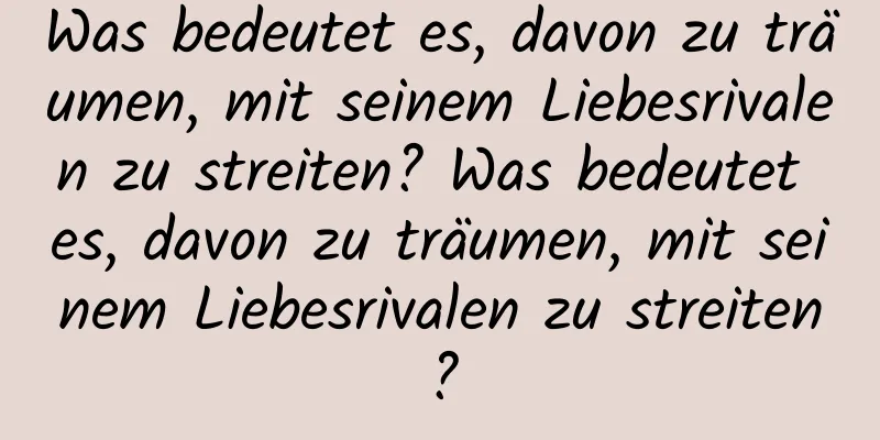 Was bedeutet es, davon zu träumen, mit seinem Liebesrivalen zu streiten? Was bedeutet es, davon zu träumen, mit seinem Liebesrivalen zu streiten?