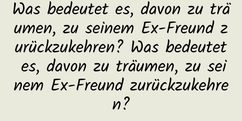 Was bedeutet es, davon zu träumen, zu seinem Ex-Freund zurückzukehren? Was bedeutet es, davon zu träumen, zu seinem Ex-Freund zurückzukehren?