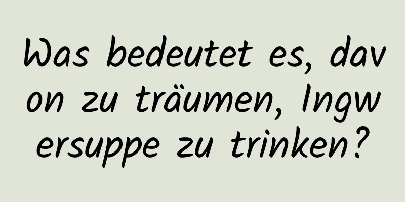 Was bedeutet es, davon zu träumen, Ingwersuppe zu trinken?
