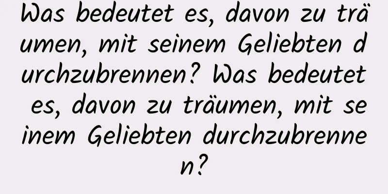Was bedeutet es, davon zu träumen, mit seinem Geliebten durchzubrennen? Was bedeutet es, davon zu träumen, mit seinem Geliebten durchzubrennen?