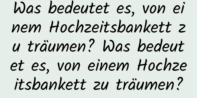 Was bedeutet es, von einem Hochzeitsbankett zu träumen? Was bedeutet es, von einem Hochzeitsbankett zu träumen?