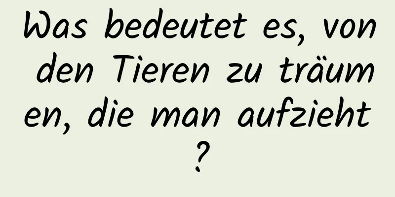 Was bedeutet es, von den Tieren zu träumen, die man aufzieht?