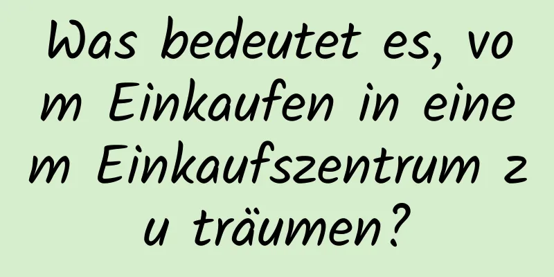 Was bedeutet es, vom Einkaufen in einem Einkaufszentrum zu träumen?