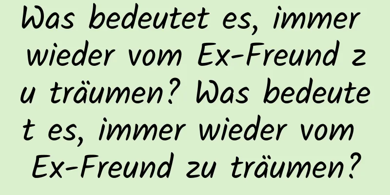 Was bedeutet es, immer wieder vom Ex-Freund zu träumen? Was bedeutet es, immer wieder vom Ex-Freund zu träumen?