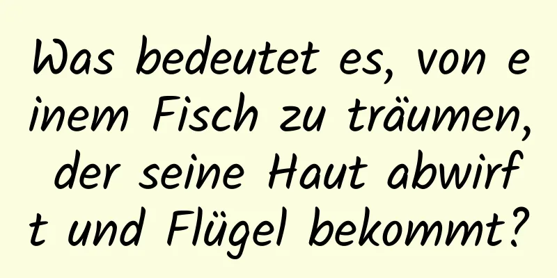 Was bedeutet es, von einem Fisch zu träumen, der seine Haut abwirft und Flügel bekommt?