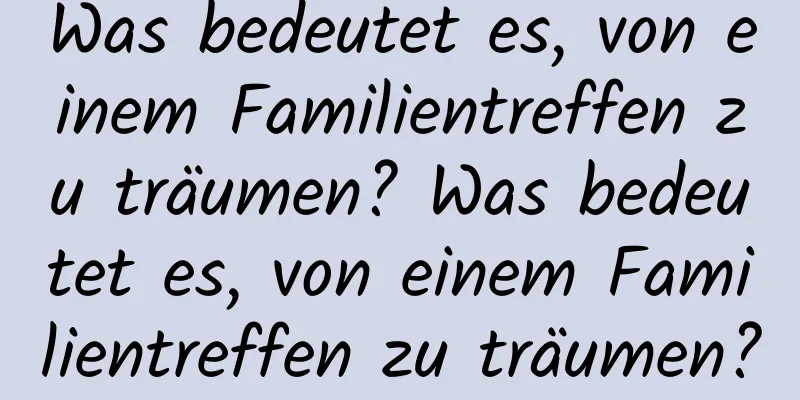Was bedeutet es, von einem Familientreffen zu träumen? Was bedeutet es, von einem Familientreffen zu träumen?