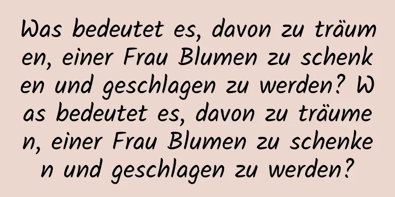 Was bedeutet es, davon zu träumen, einer Frau Blumen zu schenken und geschlagen zu werden? Was bedeutet es, davon zu träumen, einer Frau Blumen zu schenken und geschlagen zu werden?