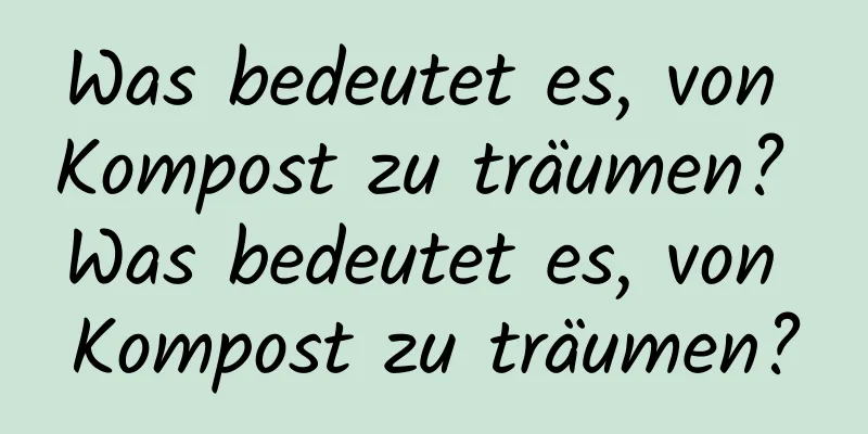 Was bedeutet es, von Kompost zu träumen? Was bedeutet es, von Kompost zu träumen?