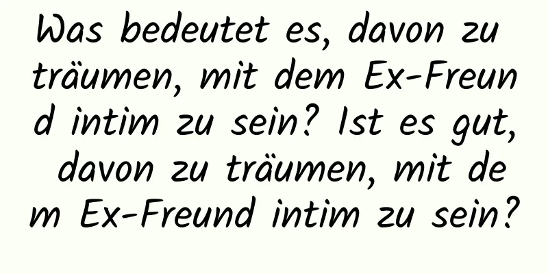 Was bedeutet es, davon zu träumen, mit dem Ex-Freund intim zu sein? Ist es gut, davon zu träumen, mit dem Ex-Freund intim zu sein?