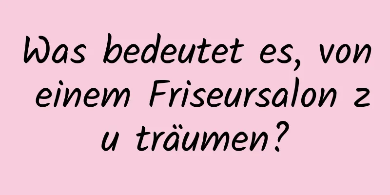 Was bedeutet es, von einem Friseursalon zu träumen?