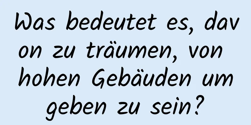 Was bedeutet es, davon zu träumen, von hohen Gebäuden umgeben zu sein?