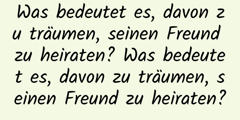 Was bedeutet es, davon zu träumen, seinen Freund zu heiraten? Was bedeutet es, davon zu träumen, seinen Freund zu heiraten?