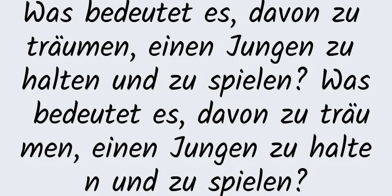 Was bedeutet es, davon zu träumen, einen Jungen zu halten und zu spielen? Was bedeutet es, davon zu träumen, einen Jungen zu halten und zu spielen?