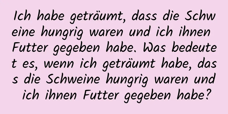 Ich habe geträumt, dass die Schweine hungrig waren und ich ihnen Futter gegeben habe. Was bedeutet es, wenn ich geträumt habe, dass die Schweine hungrig waren und ich ihnen Futter gegeben habe?
