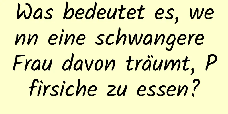 Was bedeutet es, wenn eine schwangere Frau davon träumt, Pfirsiche zu essen?