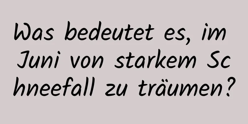 Was bedeutet es, im Juni von starkem Schneefall zu träumen?
