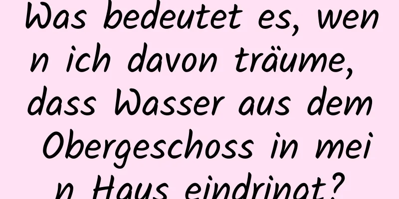 Was bedeutet es, wenn ich davon träume, dass Wasser aus dem Obergeschoss in mein Haus eindringt?