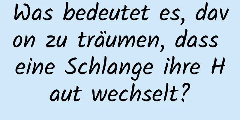 Was bedeutet es, davon zu träumen, dass eine Schlange ihre Haut wechselt?