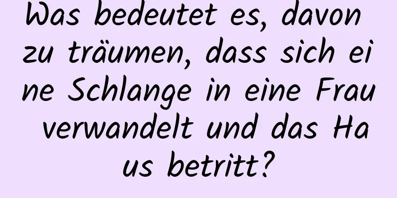 Was bedeutet es, davon zu träumen, dass sich eine Schlange in eine Frau verwandelt und das Haus betritt?