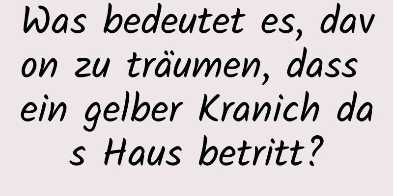 Was bedeutet es, davon zu träumen, dass ein gelber Kranich das Haus betritt?