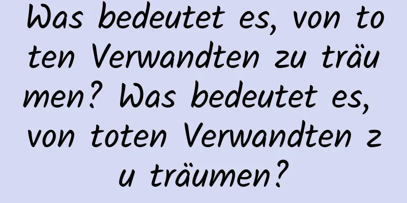 Was bedeutet es, von toten Verwandten zu träumen? Was bedeutet es, von toten Verwandten zu träumen?