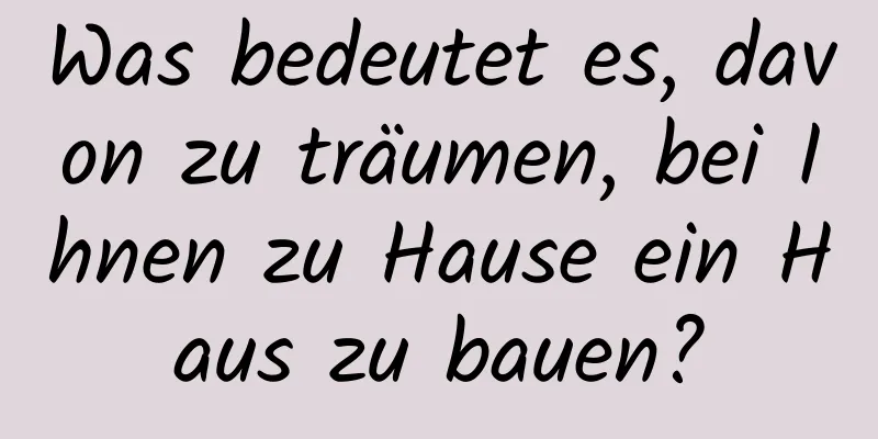 Was bedeutet es, davon zu träumen, bei Ihnen zu Hause ein Haus zu bauen?