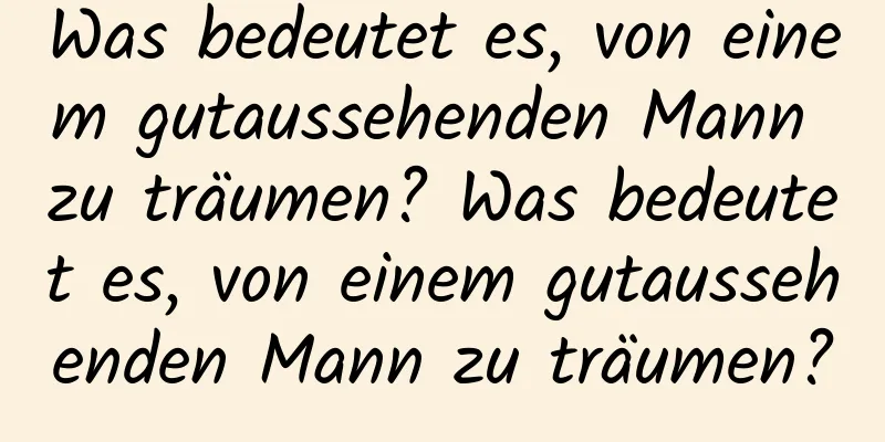 Was bedeutet es, von einem gutaussehenden Mann zu träumen? Was bedeutet es, von einem gutaussehenden Mann zu träumen?