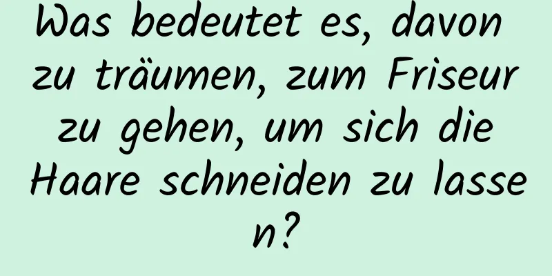 Was bedeutet es, davon zu träumen, zum Friseur zu gehen, um sich die Haare schneiden zu lassen?
