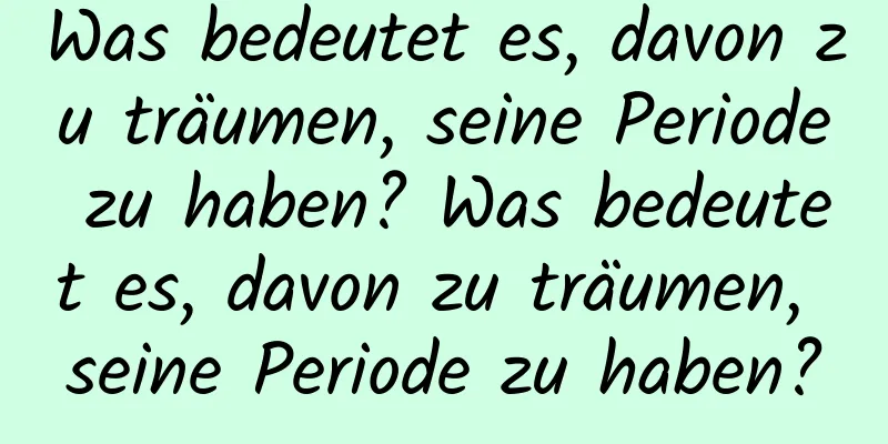 Was bedeutet es, davon zu träumen, seine Periode zu haben? Was bedeutet es, davon zu träumen, seine Periode zu haben?